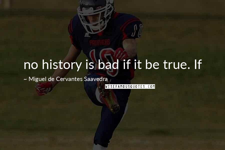 Miguel De Cervantes Saavedra Quotes: no history is bad if it be true. If