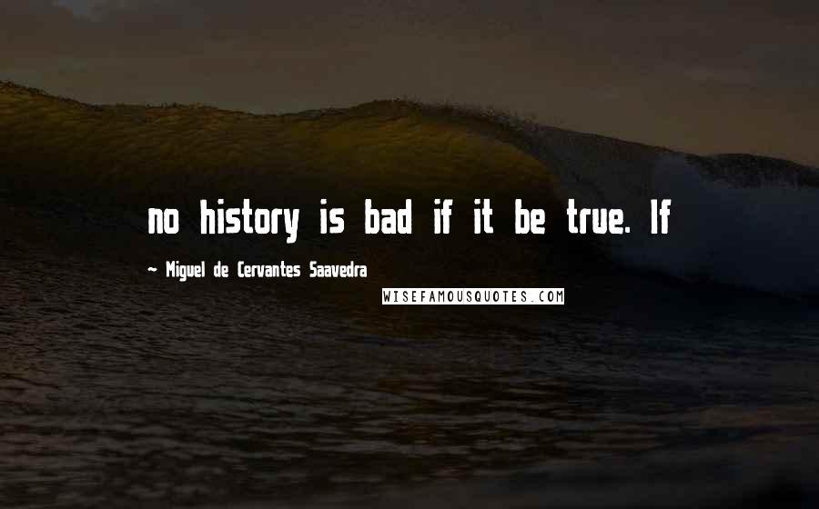 Miguel De Cervantes Saavedra Quotes: no history is bad if it be true. If