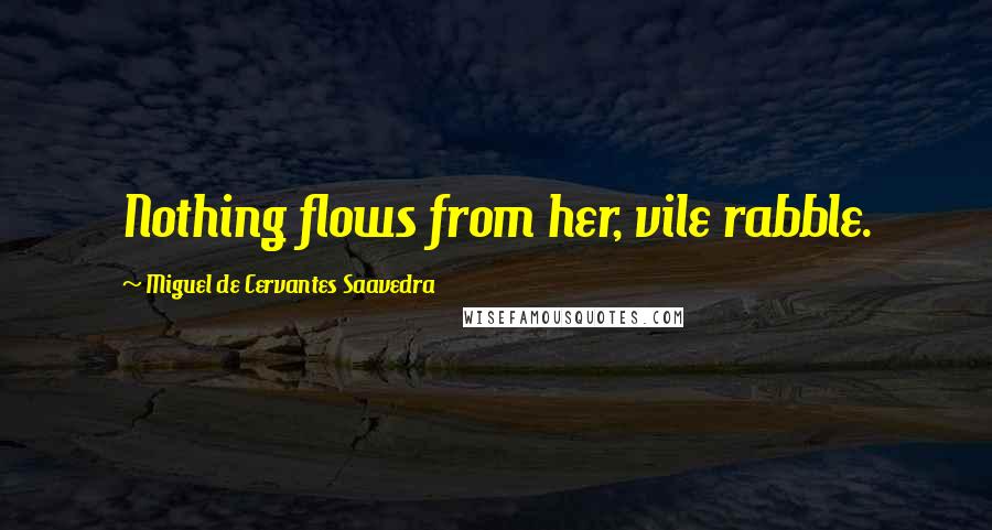 Miguel De Cervantes Saavedra Quotes: Nothing flows from her, vile rabble.