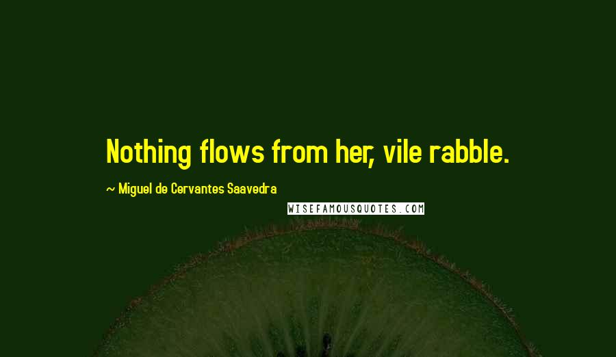 Miguel De Cervantes Saavedra Quotes: Nothing flows from her, vile rabble.