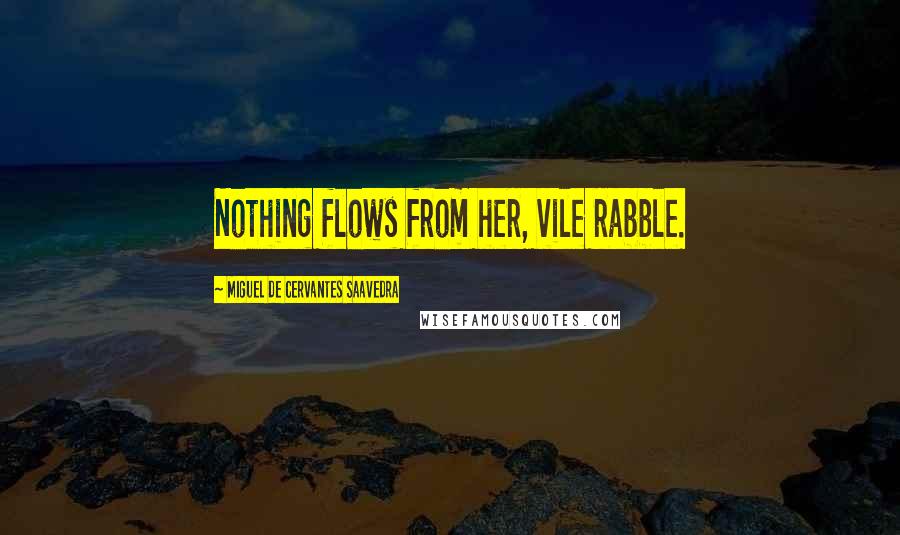Miguel De Cervantes Saavedra Quotes: Nothing flows from her, vile rabble.