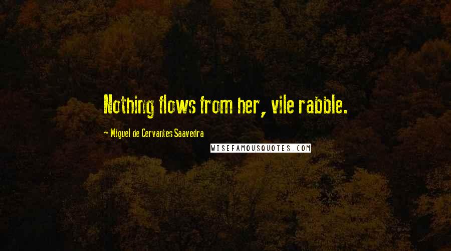 Miguel De Cervantes Saavedra Quotes: Nothing flows from her, vile rabble.