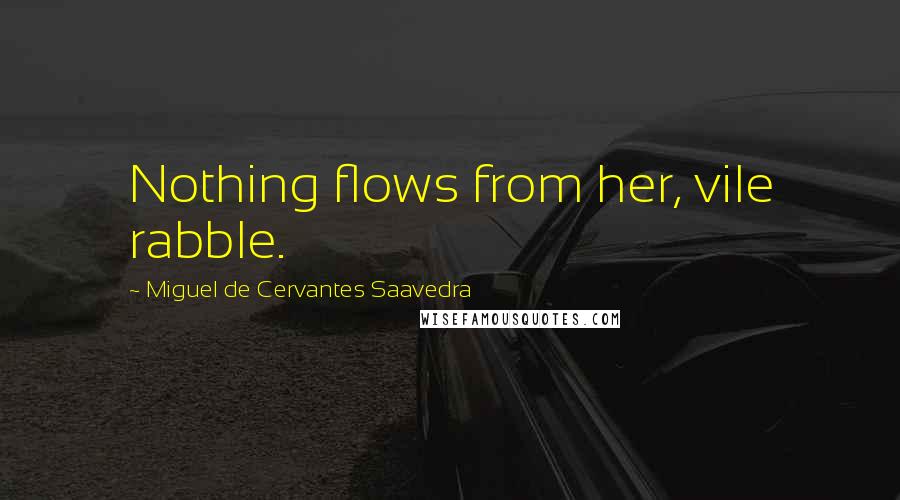 Miguel De Cervantes Saavedra Quotes: Nothing flows from her, vile rabble.