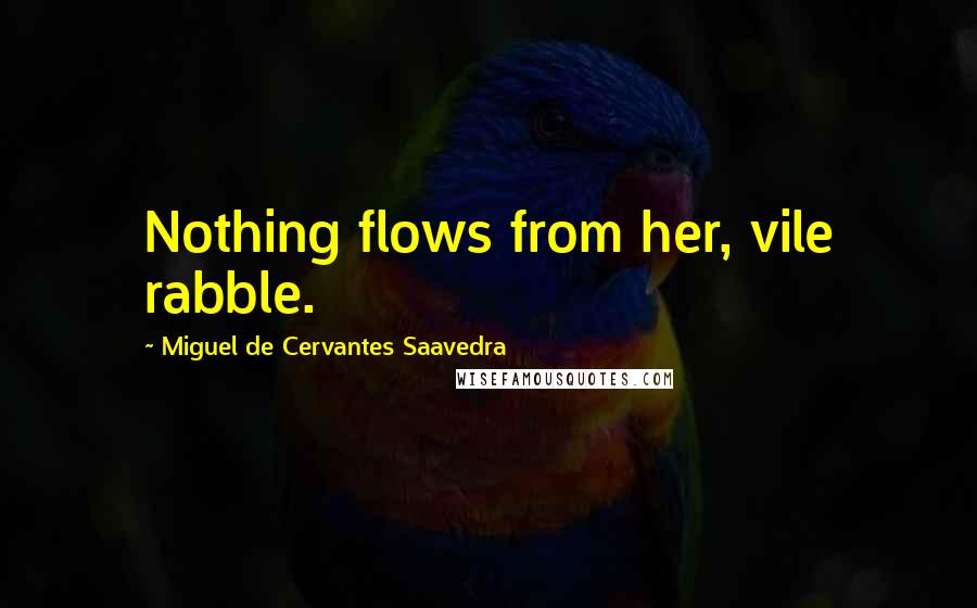 Miguel De Cervantes Saavedra Quotes: Nothing flows from her, vile rabble.