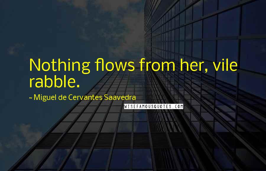 Miguel De Cervantes Saavedra Quotes: Nothing flows from her, vile rabble.