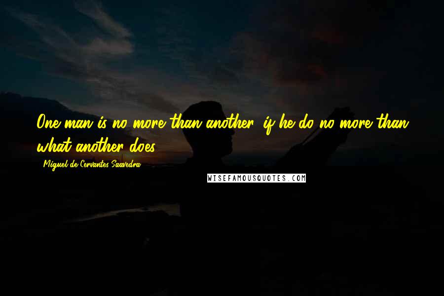 Miguel De Cervantes Saavedra Quotes: One man is no more than another, if he do no more than what another does.