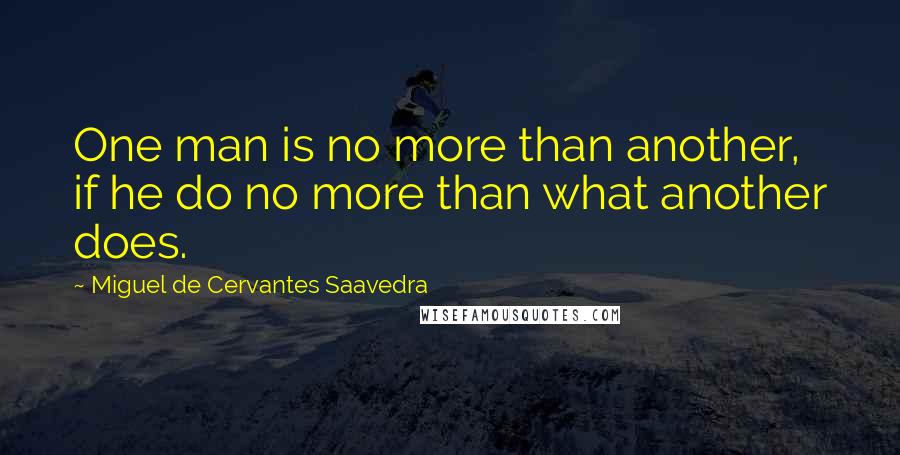 Miguel De Cervantes Saavedra Quotes: One man is no more than another, if he do no more than what another does.