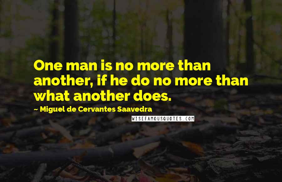 Miguel De Cervantes Saavedra Quotes: One man is no more than another, if he do no more than what another does.