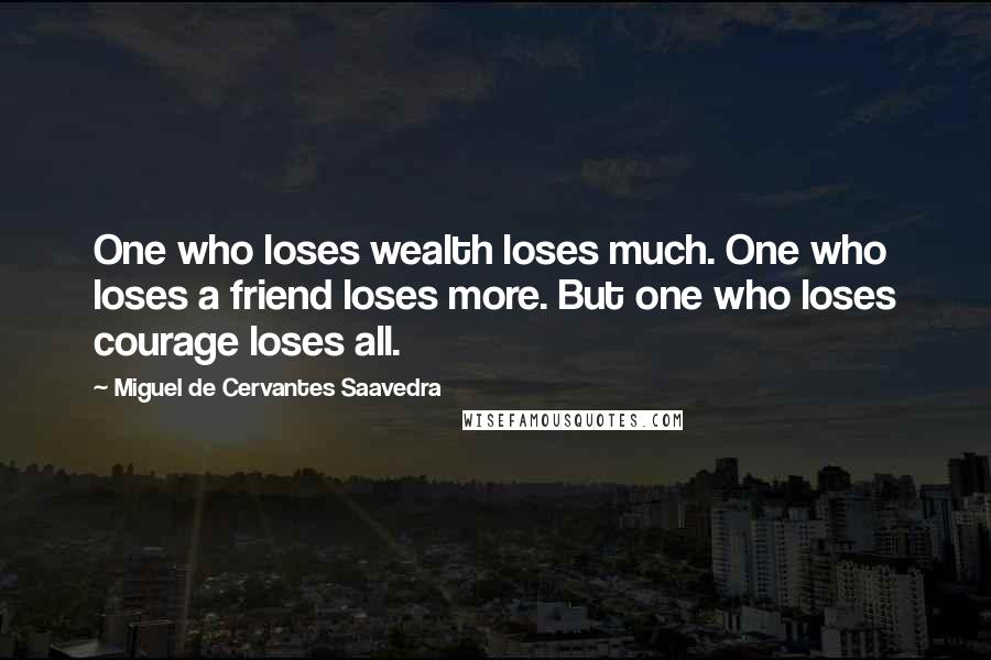 Miguel De Cervantes Saavedra Quotes: One who loses wealth loses much. One who loses a friend loses more. But one who loses courage loses all.