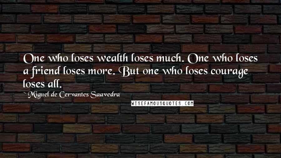 Miguel De Cervantes Saavedra Quotes: One who loses wealth loses much. One who loses a friend loses more. But one who loses courage loses all.