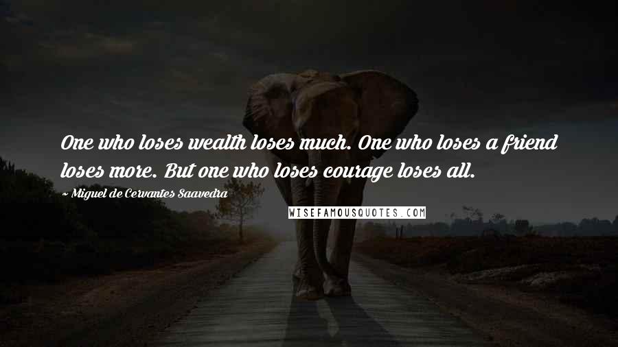 Miguel De Cervantes Saavedra Quotes: One who loses wealth loses much. One who loses a friend loses more. But one who loses courage loses all.