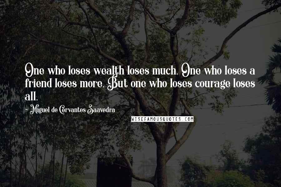 Miguel De Cervantes Saavedra Quotes: One who loses wealth loses much. One who loses a friend loses more. But one who loses courage loses all.