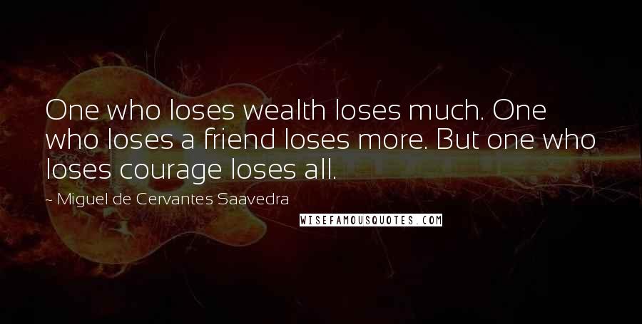 Miguel De Cervantes Saavedra Quotes: One who loses wealth loses much. One who loses a friend loses more. But one who loses courage loses all.