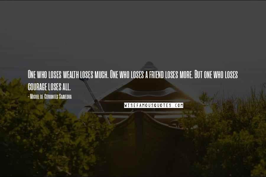 Miguel De Cervantes Saavedra Quotes: One who loses wealth loses much. One who loses a friend loses more. But one who loses courage loses all.