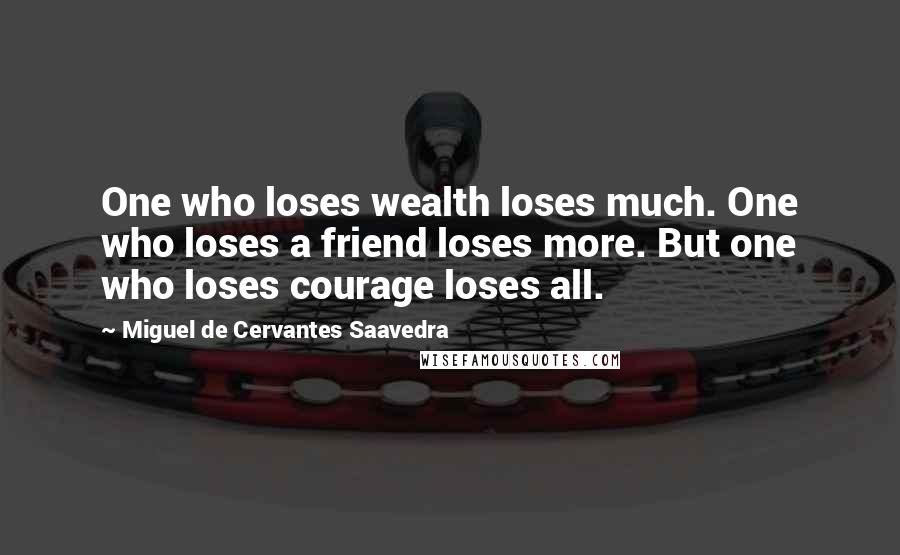 Miguel De Cervantes Saavedra Quotes: One who loses wealth loses much. One who loses a friend loses more. But one who loses courage loses all.