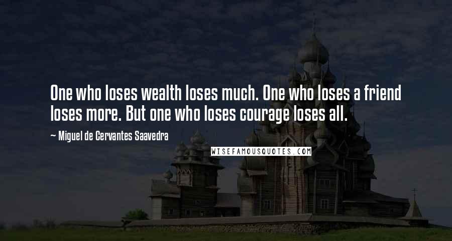 Miguel De Cervantes Saavedra Quotes: One who loses wealth loses much. One who loses a friend loses more. But one who loses courage loses all.