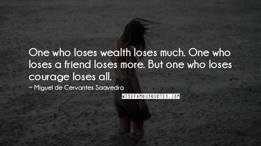 Miguel De Cervantes Saavedra Quotes: One who loses wealth loses much. One who loses a friend loses more. But one who loses courage loses all.