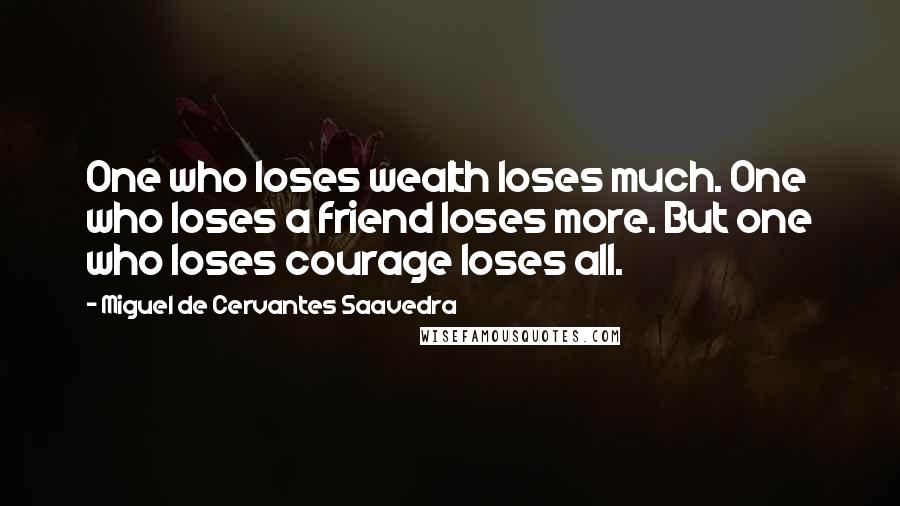 Miguel De Cervantes Saavedra Quotes: One who loses wealth loses much. One who loses a friend loses more. But one who loses courage loses all.