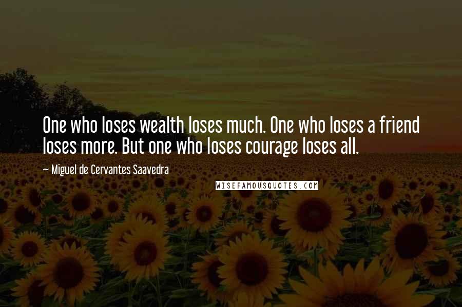 Miguel De Cervantes Saavedra Quotes: One who loses wealth loses much. One who loses a friend loses more. But one who loses courage loses all.