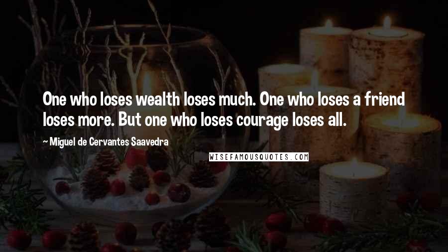 Miguel De Cervantes Saavedra Quotes: One who loses wealth loses much. One who loses a friend loses more. But one who loses courage loses all.