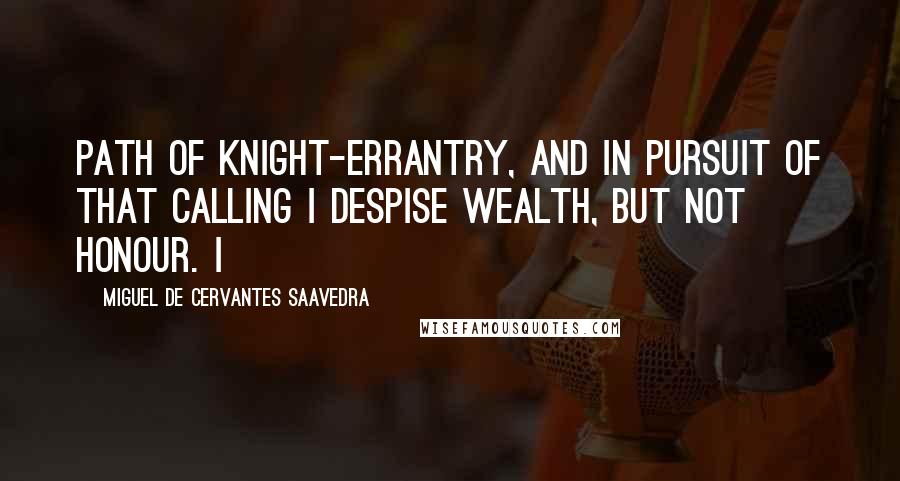 Miguel De Cervantes Saavedra Quotes: Path of knight-errantry, and in pursuit of that calling I despise wealth, but not honour. I