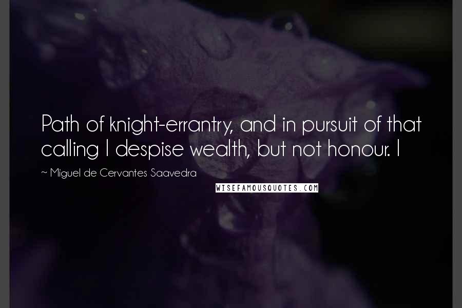 Miguel De Cervantes Saavedra Quotes: Path of knight-errantry, and in pursuit of that calling I despise wealth, but not honour. I