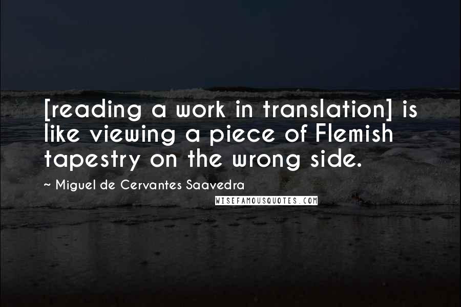 Miguel De Cervantes Saavedra Quotes: [reading a work in translation] is like viewing a piece of Flemish tapestry on the wrong side.