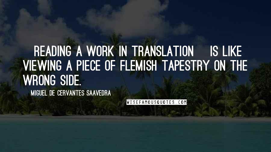 Miguel De Cervantes Saavedra Quotes: [reading a work in translation] is like viewing a piece of Flemish tapestry on the wrong side.
