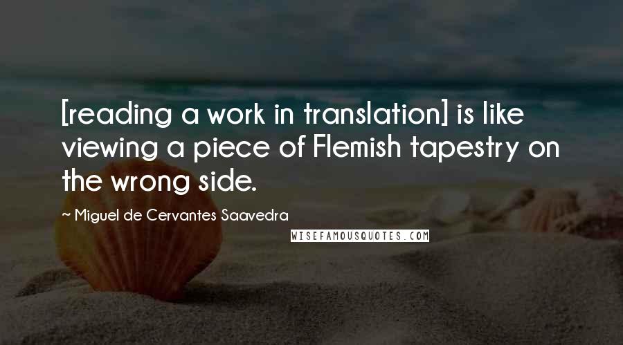 Miguel De Cervantes Saavedra Quotes: [reading a work in translation] is like viewing a piece of Flemish tapestry on the wrong side.