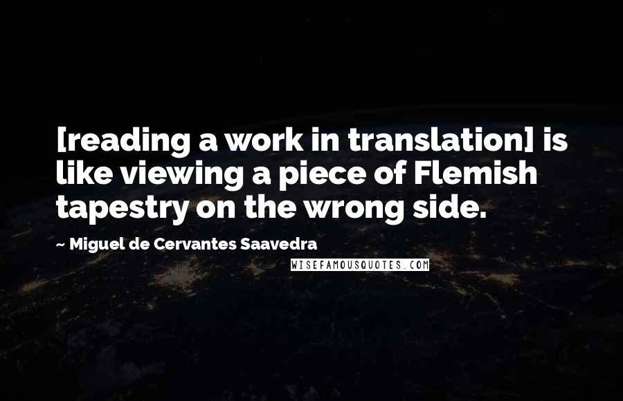 Miguel De Cervantes Saavedra Quotes: [reading a work in translation] is like viewing a piece of Flemish tapestry on the wrong side.