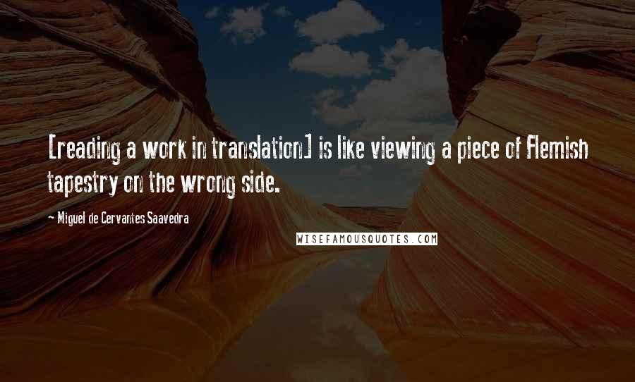 Miguel De Cervantes Saavedra Quotes: [reading a work in translation] is like viewing a piece of Flemish tapestry on the wrong side.