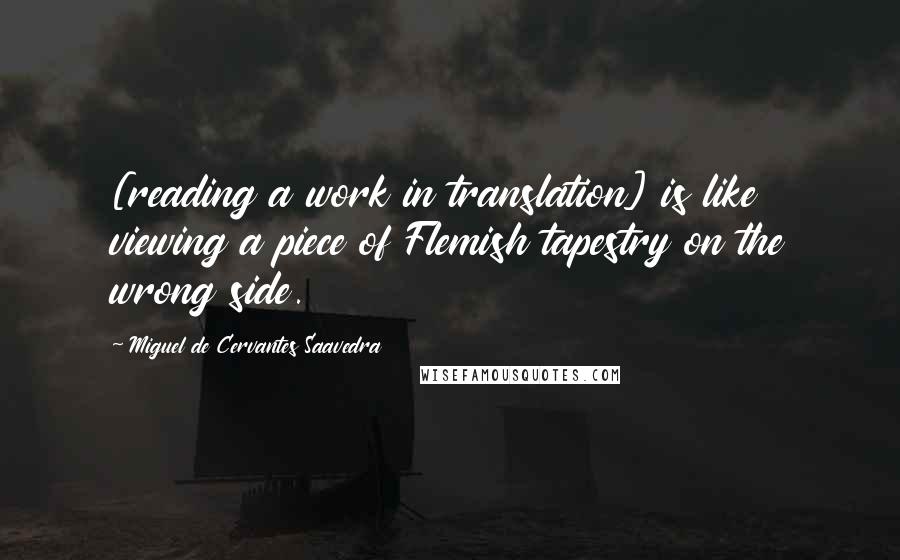 Miguel De Cervantes Saavedra Quotes: [reading a work in translation] is like viewing a piece of Flemish tapestry on the wrong side.