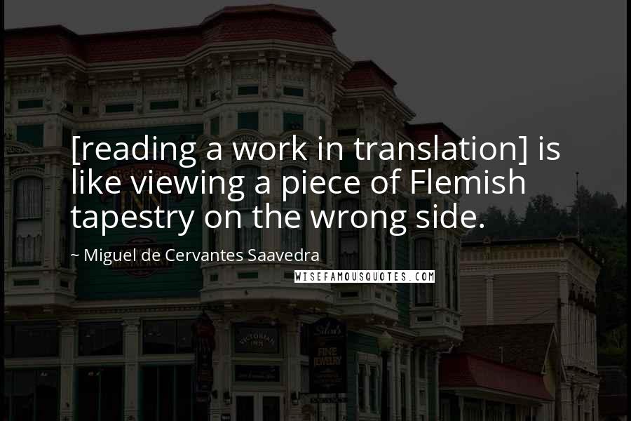 Miguel De Cervantes Saavedra Quotes: [reading a work in translation] is like viewing a piece of Flemish tapestry on the wrong side.