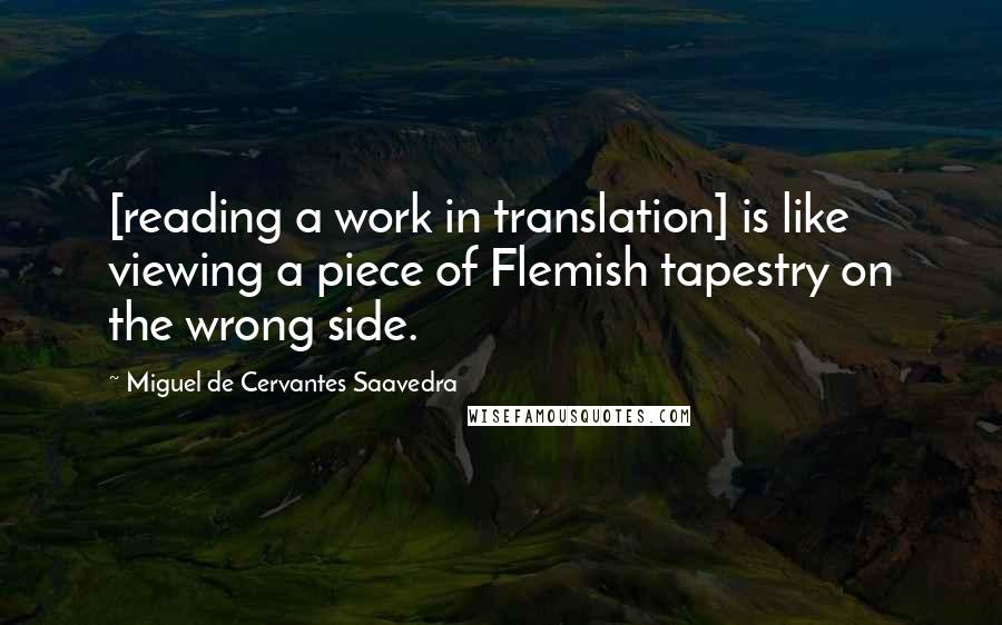 Miguel De Cervantes Saavedra Quotes: [reading a work in translation] is like viewing a piece of Flemish tapestry on the wrong side.