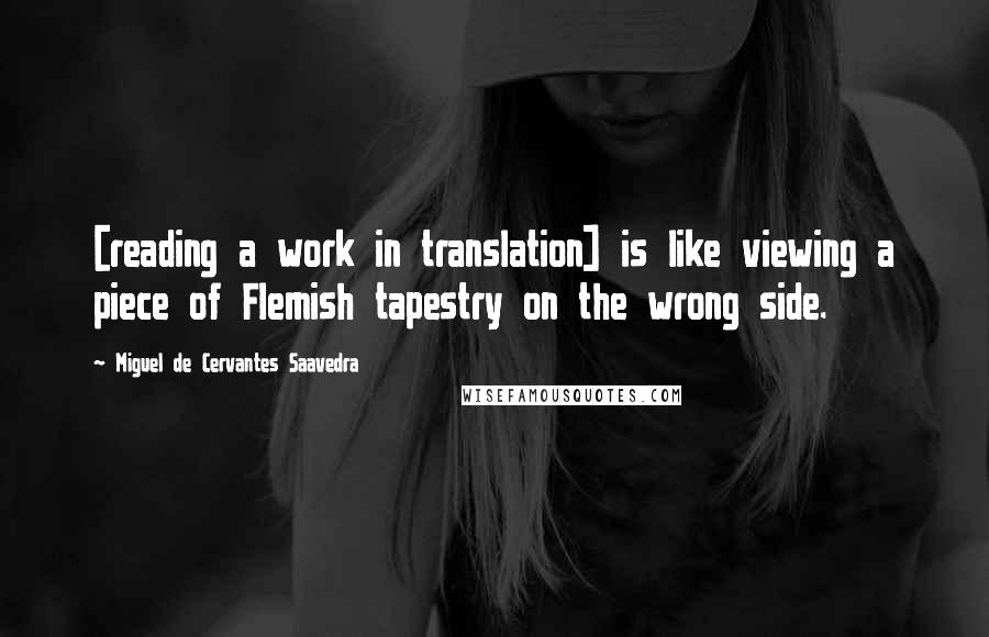 Miguel De Cervantes Saavedra Quotes: [reading a work in translation] is like viewing a piece of Flemish tapestry on the wrong side.