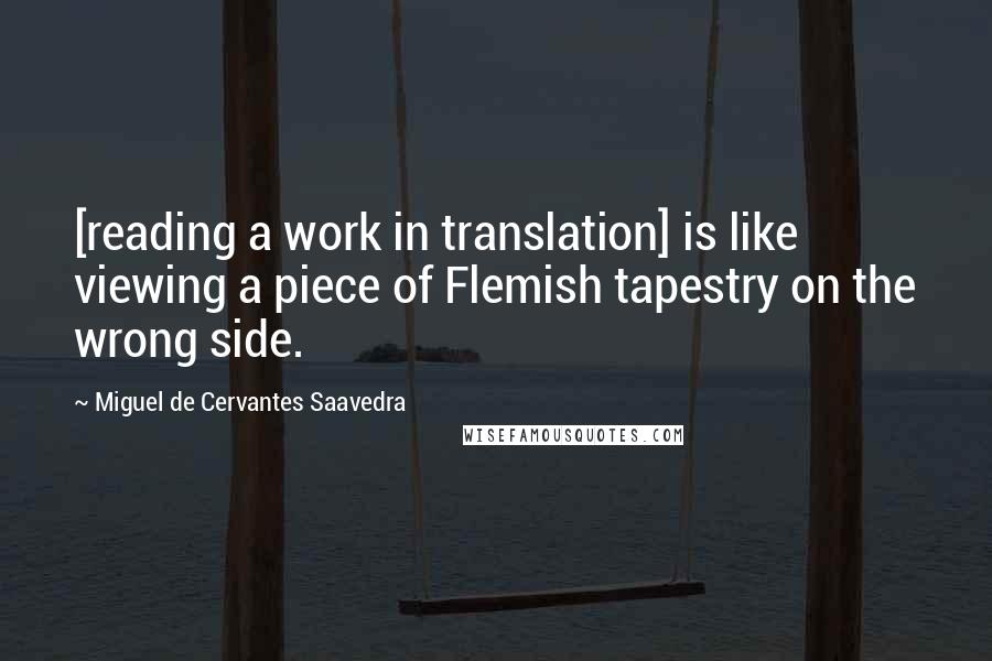 Miguel De Cervantes Saavedra Quotes: [reading a work in translation] is like viewing a piece of Flemish tapestry on the wrong side.