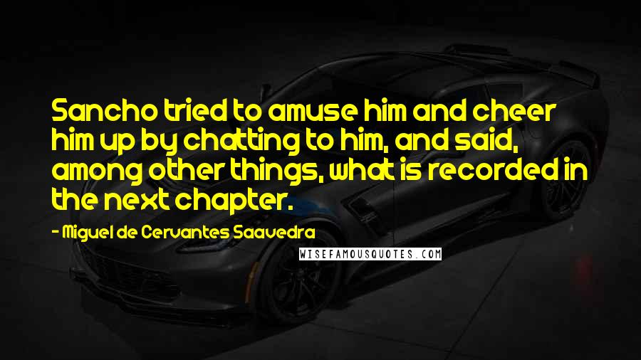 Miguel De Cervantes Saavedra Quotes: Sancho tried to amuse him and cheer him up by chatting to him, and said, among other things, what is recorded in the next chapter.