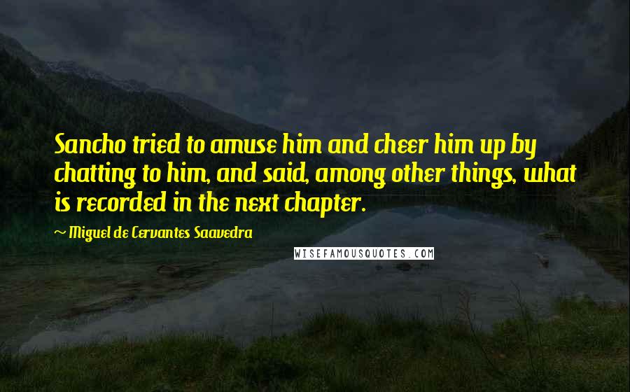 Miguel De Cervantes Saavedra Quotes: Sancho tried to amuse him and cheer him up by chatting to him, and said, among other things, what is recorded in the next chapter.