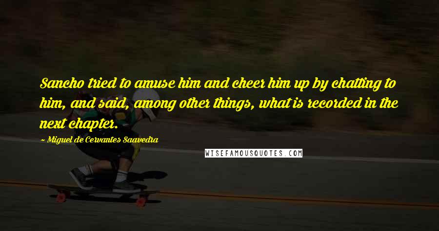 Miguel De Cervantes Saavedra Quotes: Sancho tried to amuse him and cheer him up by chatting to him, and said, among other things, what is recorded in the next chapter.