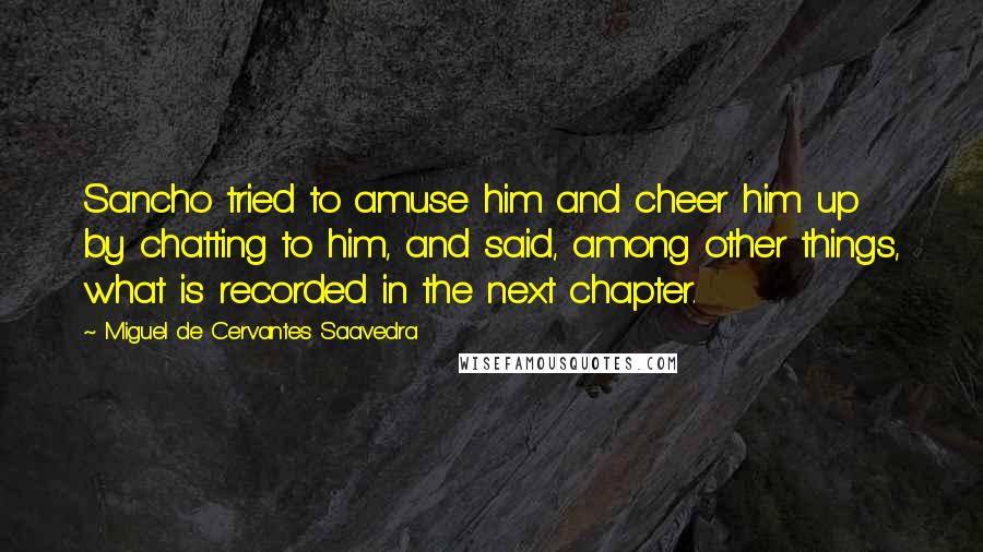 Miguel De Cervantes Saavedra Quotes: Sancho tried to amuse him and cheer him up by chatting to him, and said, among other things, what is recorded in the next chapter.