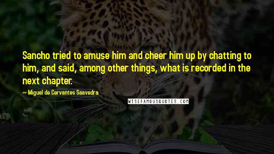 Miguel De Cervantes Saavedra Quotes: Sancho tried to amuse him and cheer him up by chatting to him, and said, among other things, what is recorded in the next chapter.