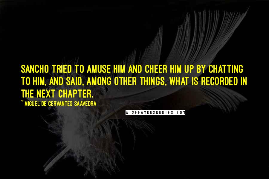 Miguel De Cervantes Saavedra Quotes: Sancho tried to amuse him and cheer him up by chatting to him, and said, among other things, what is recorded in the next chapter.