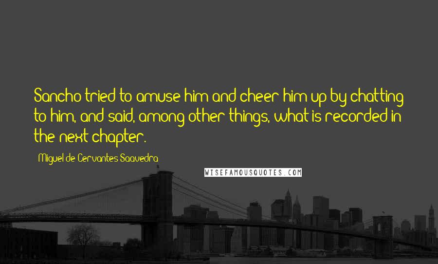 Miguel De Cervantes Saavedra Quotes: Sancho tried to amuse him and cheer him up by chatting to him, and said, among other things, what is recorded in the next chapter.