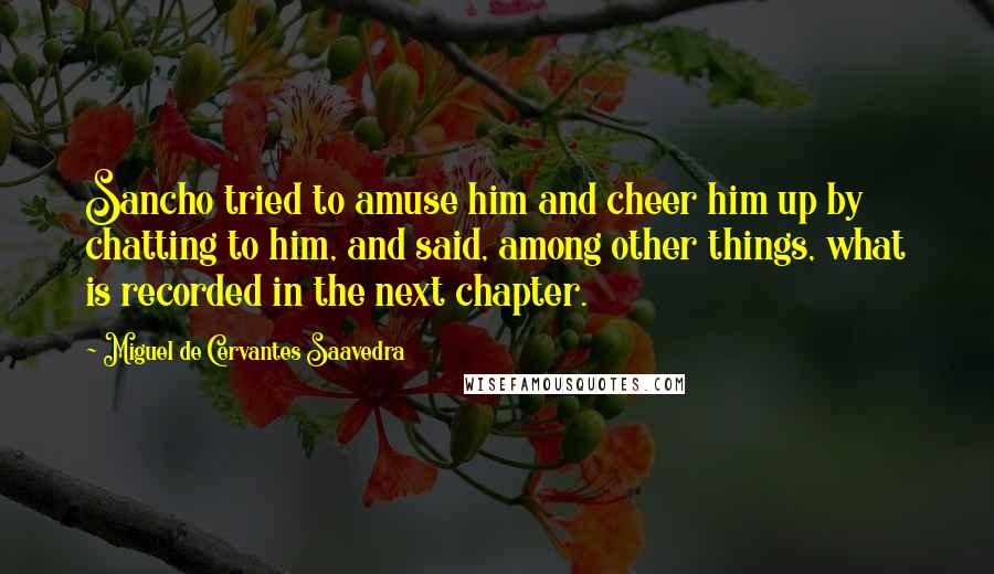 Miguel De Cervantes Saavedra Quotes: Sancho tried to amuse him and cheer him up by chatting to him, and said, among other things, what is recorded in the next chapter.