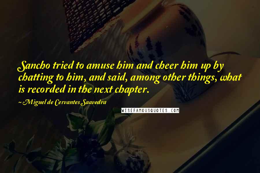 Miguel De Cervantes Saavedra Quotes: Sancho tried to amuse him and cheer him up by chatting to him, and said, among other things, what is recorded in the next chapter.