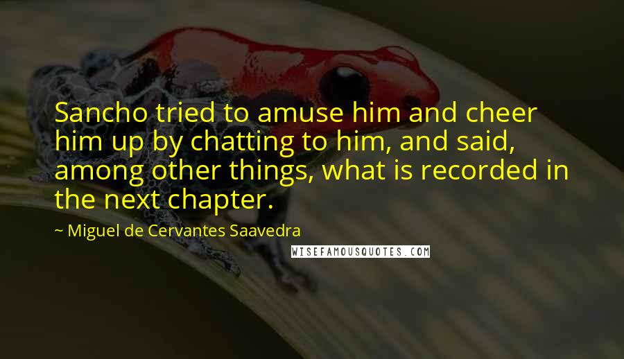 Miguel De Cervantes Saavedra Quotes: Sancho tried to amuse him and cheer him up by chatting to him, and said, among other things, what is recorded in the next chapter.