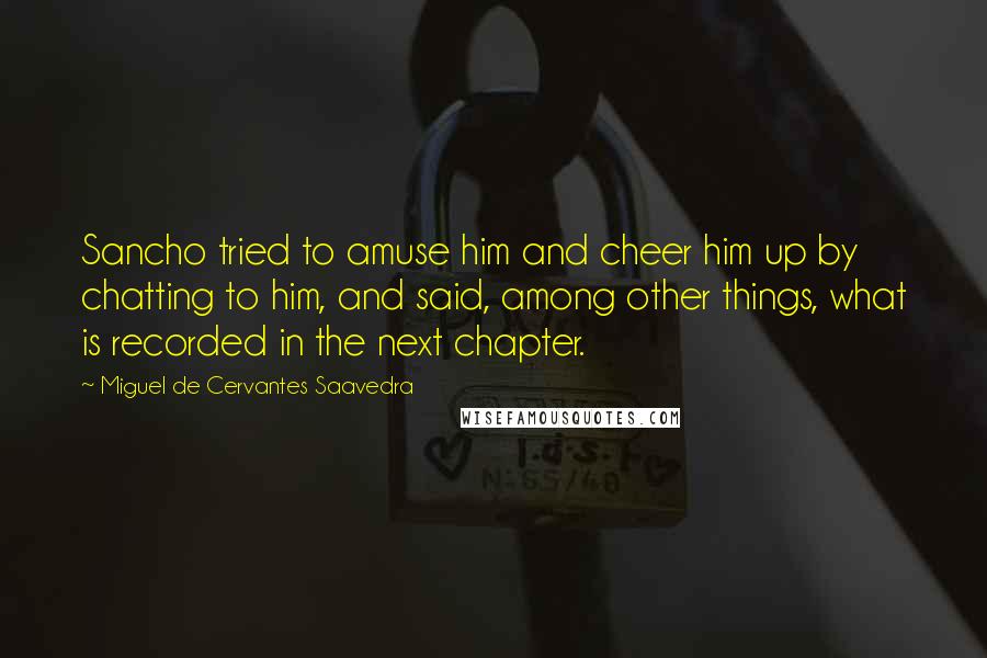 Miguel De Cervantes Saavedra Quotes: Sancho tried to amuse him and cheer him up by chatting to him, and said, among other things, what is recorded in the next chapter.