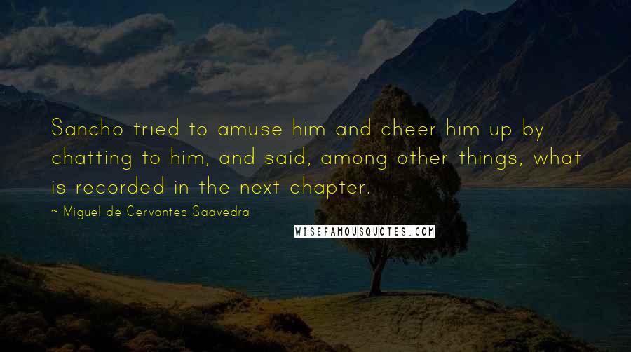 Miguel De Cervantes Saavedra Quotes: Sancho tried to amuse him and cheer him up by chatting to him, and said, among other things, what is recorded in the next chapter.