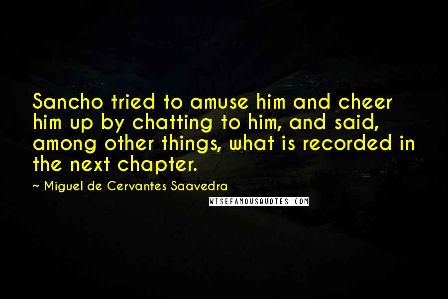 Miguel De Cervantes Saavedra Quotes: Sancho tried to amuse him and cheer him up by chatting to him, and said, among other things, what is recorded in the next chapter.