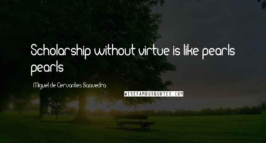 Miguel De Cervantes Saavedra Quotes: Scholarship without virtue is like pearls pearls